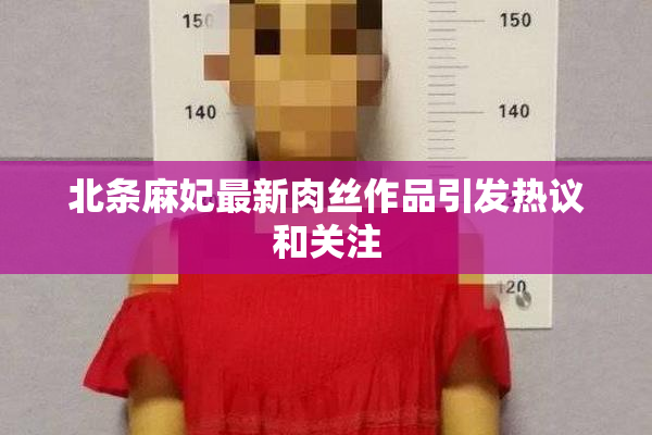 北条麻妃最新肉丝作品引发热议和关注
