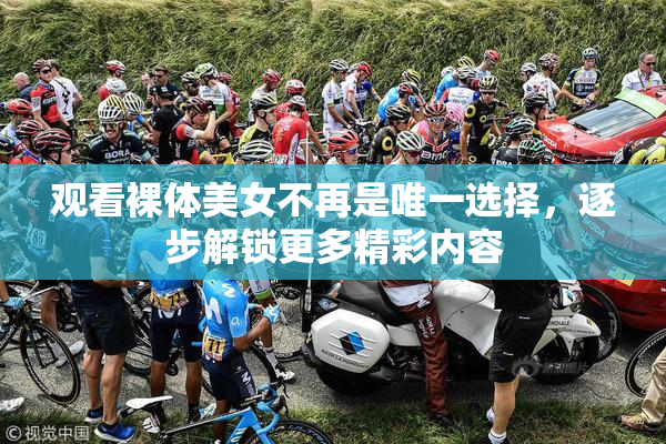 观看裸体美女不再是唯一选择，逐步解锁更多精彩内容