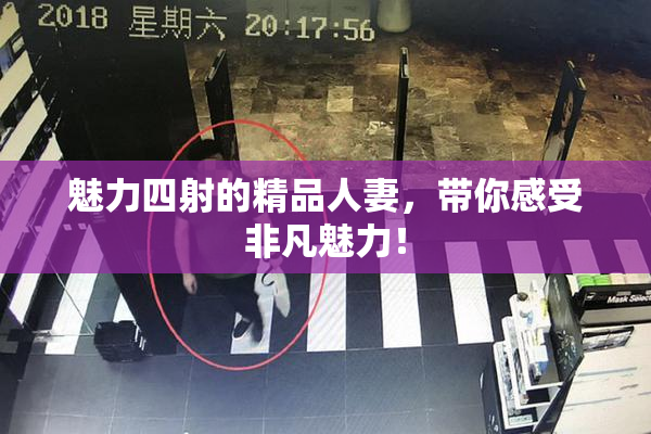 魅力四射的精品人妻，带你感受非凡魅力！