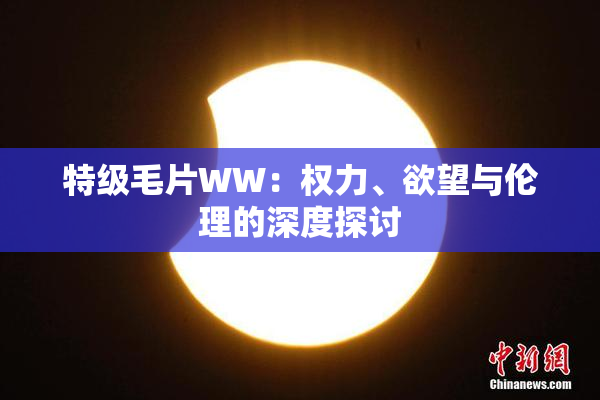 特级毛片WW：权力、欲望与伦理的深度探讨