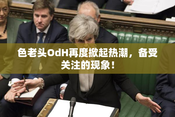 色老头OdH再度掀起热潮，备受关注的现象！