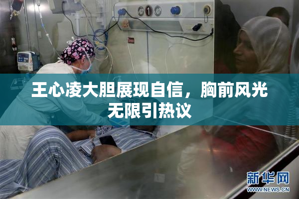 王心凌大胆展现自信，胸前风光无限引热议