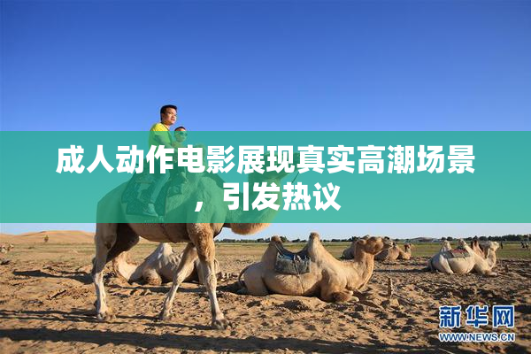 成人动作电影展现真实高潮场景，引发热议