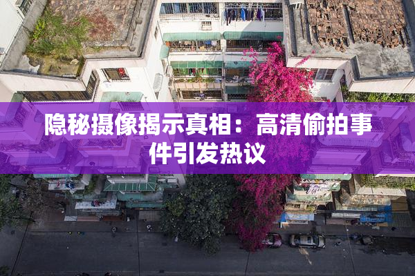 隐秘摄像揭示真相：高清偷拍事件引发热议
