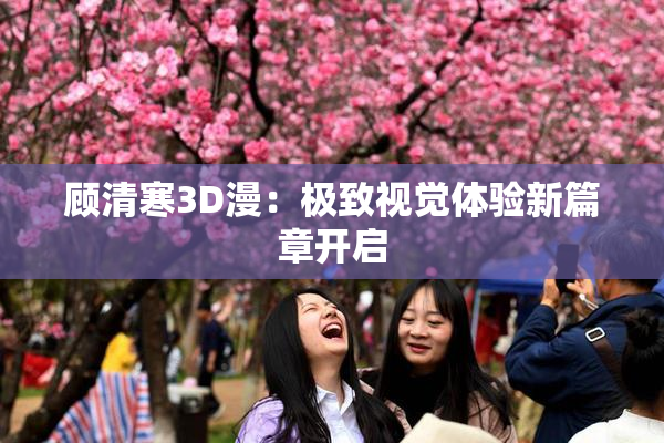 顾清寒3D漫：极致视觉体验新篇章开启