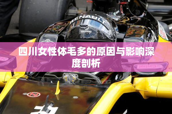 四川女性体毛多的原因与影响深度剖析