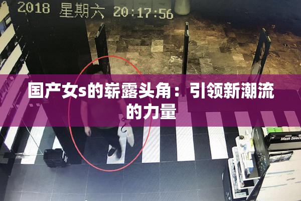 国产女s的崭露头角：引领新潮流的力量