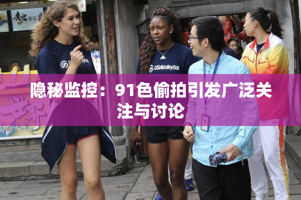 隐秘监控：91色偷拍引发广泛关注与讨论