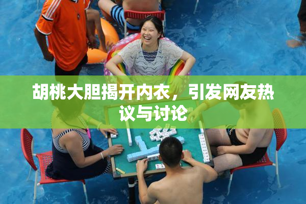 胡桃大胆揭开内衣，引发网友热议与讨论