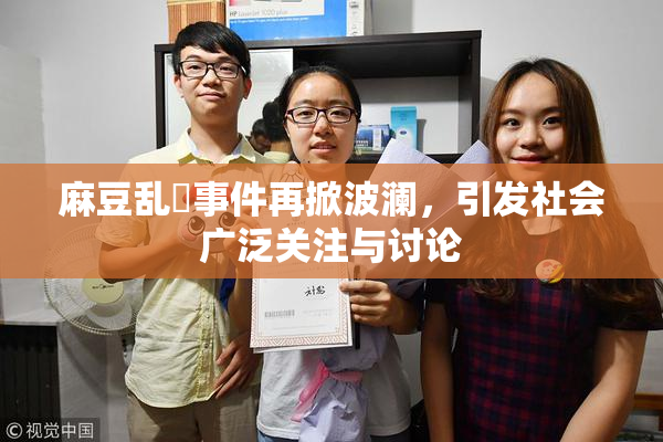 麻豆乱婬事件再掀波澜，引发社会广泛关注与讨论