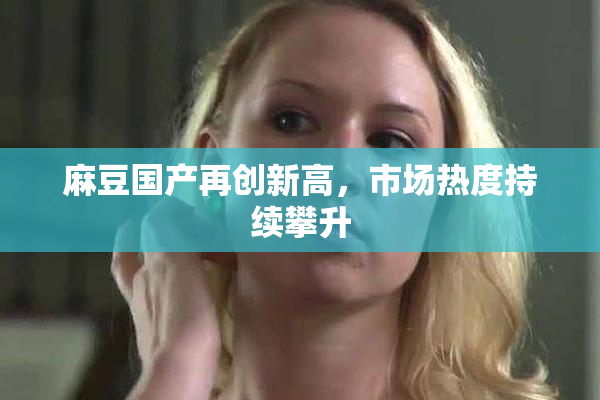 麻豆国产再创新高，市场热度持续攀升