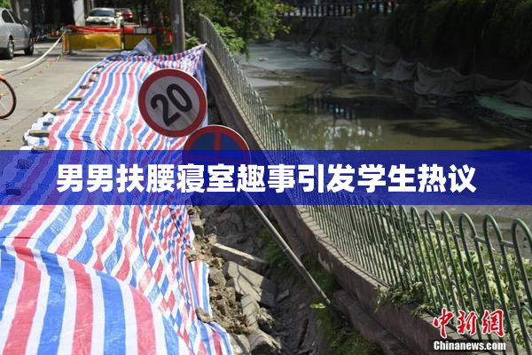 男男扶腰寝室趣事引发学生热议