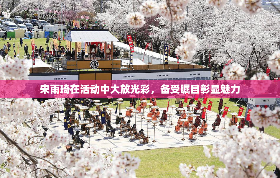 宋雨琦在活动中大放光彩，备受瞩目彰显魅力