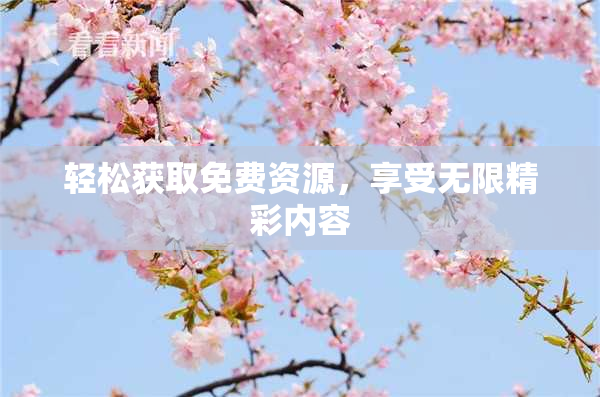 轻松获取免费资源，享受无限精彩内容