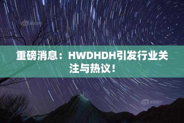 重磅消息：HWDHDH引发行业关注与热议！
