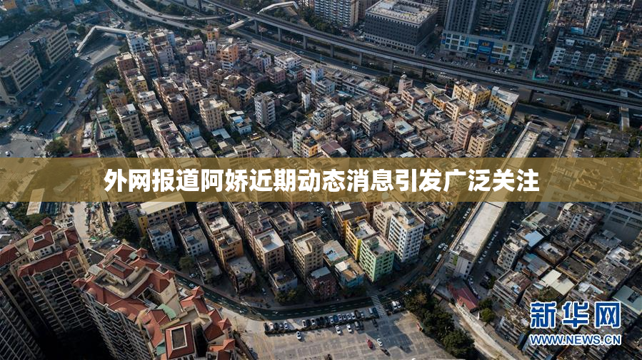 外网报道阿娇近期动态消息引发广泛关注
