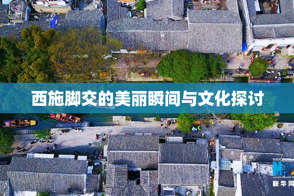 西施脚交的美丽瞬间与文化探讨