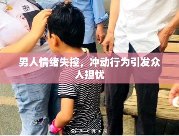 男人情绪失控，冲动行为引发众人担忧
