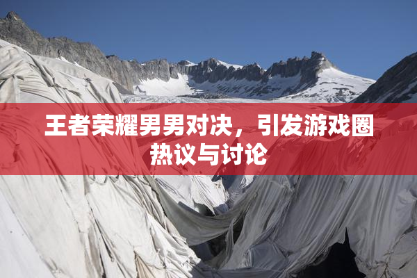 王者荣耀男男对决，引发游戏圈热议与讨论