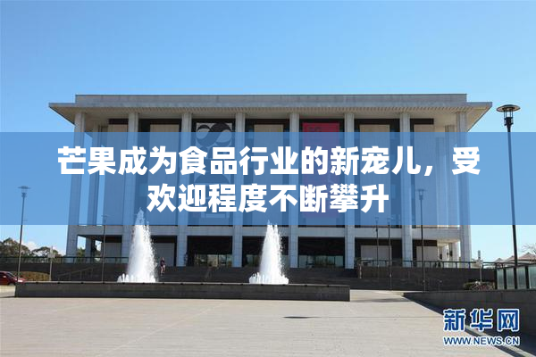 芒果成为食品行业的新宠儿，受欢迎程度不断攀升