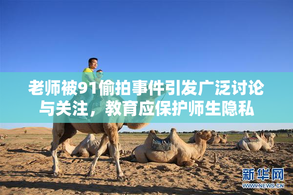 老师被91偷拍事件引发广泛讨论与关注，教育应保护师生隐私