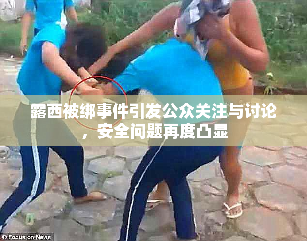 露西被绑事件引发公众关注与讨论，安全问题再度凸显