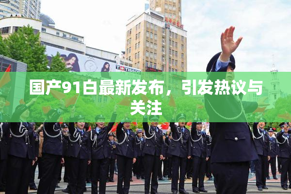 国产91白最新发布，引发热议与关注