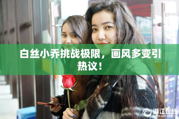 白丝小乔挑战极限，画风多变引热议！