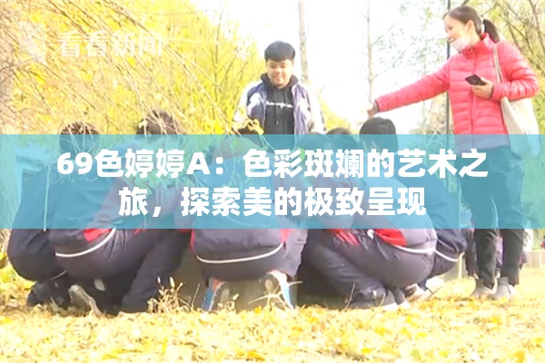 69色婷婷A：色彩斑斓的艺术之旅，探索美的极致呈现