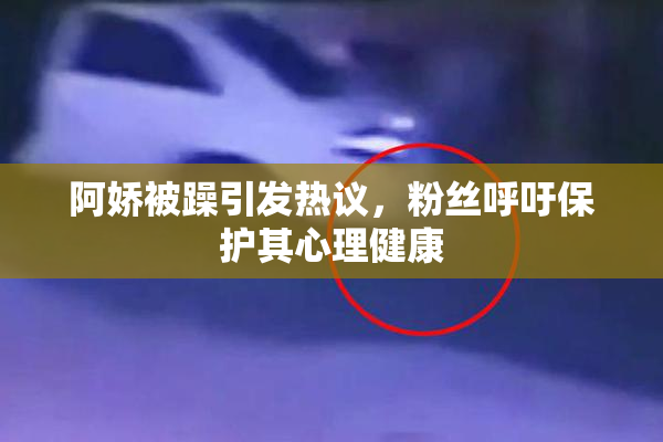 阿娇被躁引发热议，粉丝呼吁保护其心理健康