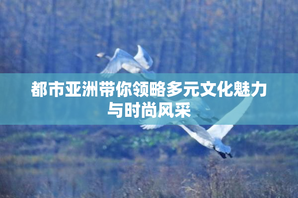 都市亚洲带你领略多元文化魅力与时尚风采
