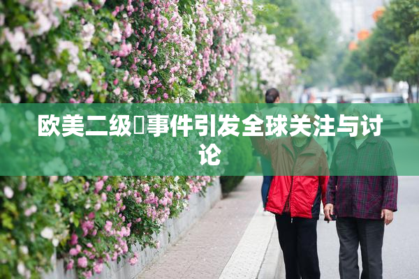欧美二级婬事件引发全球关注与讨论