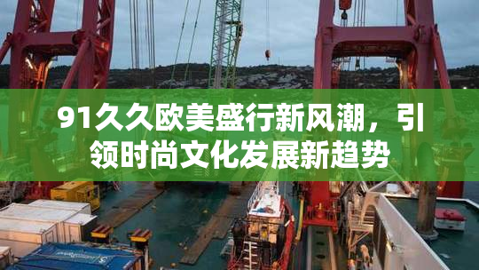 91久久欧美盛行新风潮，引领时尚文化发展新趋势