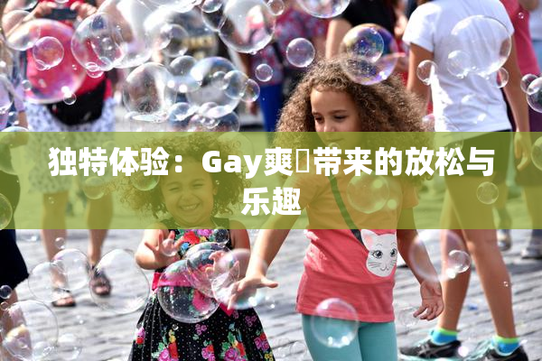 独特体验：Gay爽擼带来的放松与乐趣