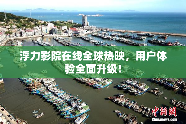 浮力影院在线全球热映，用户体验全面升级！