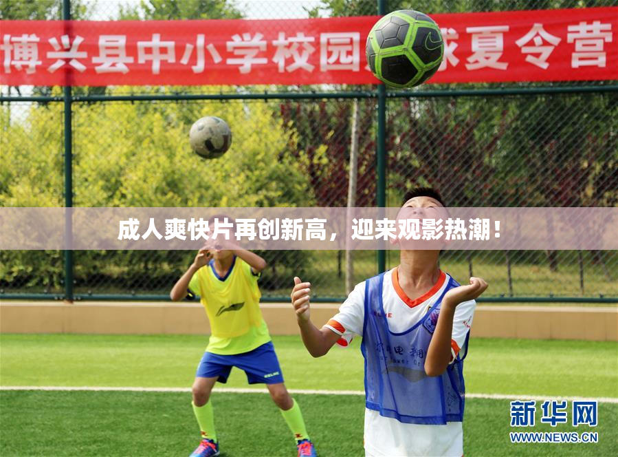 成人爽快片再创新高，迎来观影热潮！