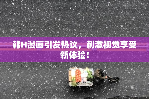 韩H漫画引发热议，刺激视觉享受新体验！
