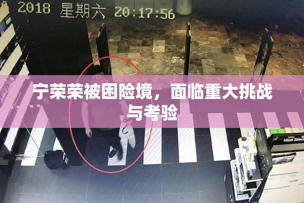 宁荣荣被困险境，面临重大挑战与考验