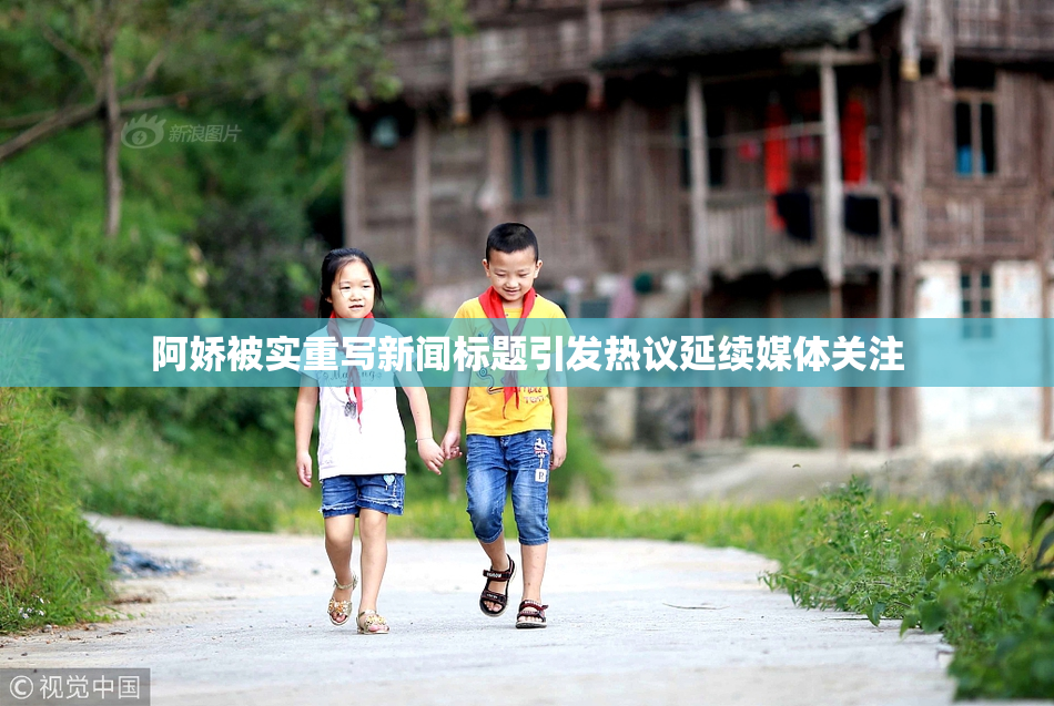 阿娇被实重写新闻标题引发热议延续媒体关注