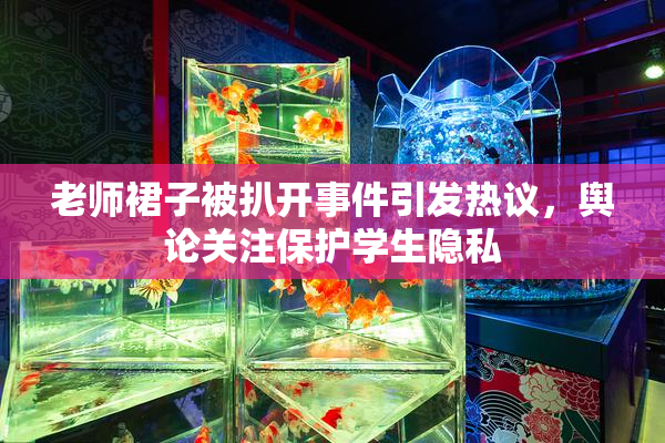 老师裙子被扒开事件引发热议，舆论关注保护学生隐私