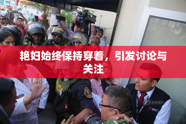 艳妇始终保持穿着，引发讨论与关注