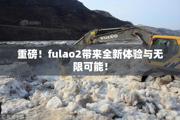 重磅！fulao2带来全新体验与无限可能！