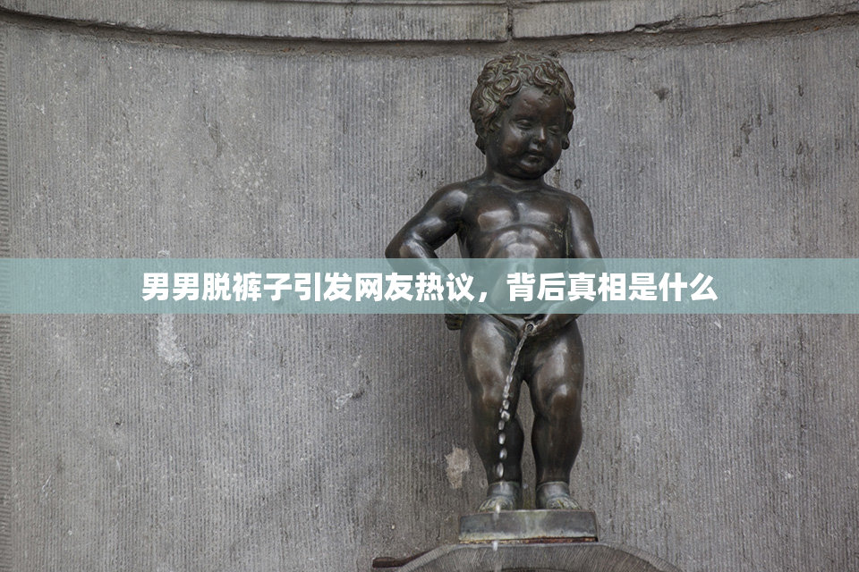 男男脱裤子引发网友热议，背后真相是什么