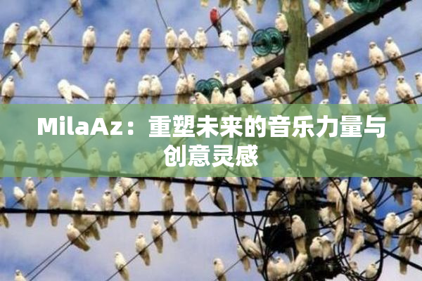 MilaAz：重塑未来的音乐力量与创意灵感
