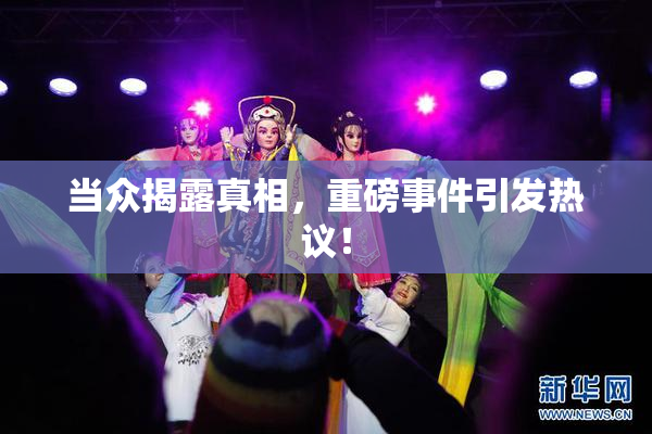 当众揭露真相，重磅事件引发热议！