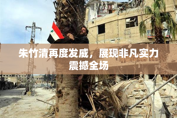 朱竹清再度发威，展现非凡实力震撼全场