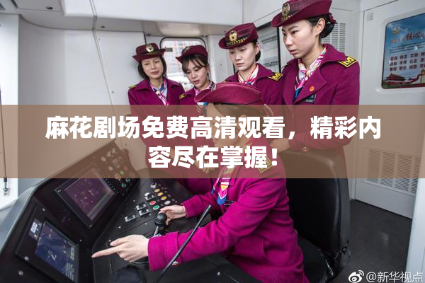 麻花剧场免费高清观看，精彩内容尽在掌握！