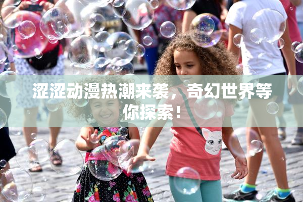 涩涩动漫热潮来袭，奇幻世界等你探索！