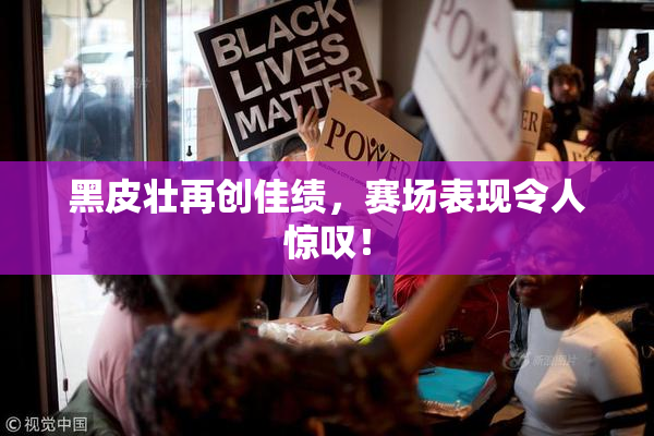 黑皮壮再创佳绩，赛场表现令人惊叹！