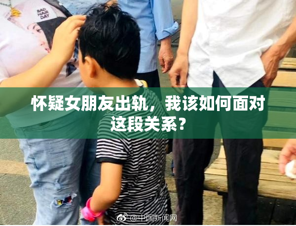 怀疑女朋友出轨，我该如何面对这段关系？